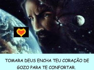 TOMARA DEUS ENCHA TEU CORAÇÃO DE GOZO PARA TE CONFORTAR.   