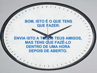 BOM, ISTO É O QUE TENS QUE FAZER:  ENVIA ISTO A TODOS TEUS AMIGOS,  MAS TENS QUE FAZÊ-LO  DENTRO DE UMA HORA  DEPOIS DE ABERTO.   