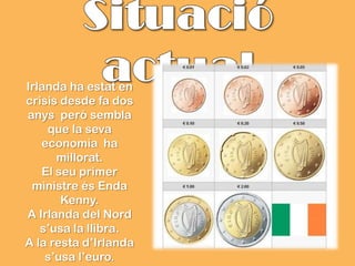 Irlanda ha estat en
crisis desde fa dos
anys peró sembla
    que la seva
   economia ha
      millorat.
   El seu primer
 ministre és Enda
       Kenny.
A Irlanda del Nord
   s’usa la llibra.
A la resta d’Irlanda
    s’usa l’euro.
 