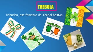 TREBOLA
Irlandan, oso famatua da Trebol hostoa.
 