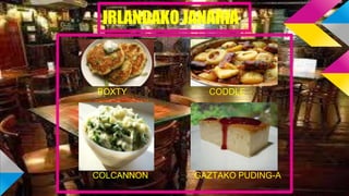 IRLANDAKO JANARIA
BOXTY CODDLE
COLCANNON GAZTAKO PUDING-A
 