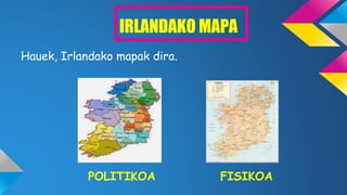 IRLANDAKO MAPA
Hauek, Irlandako mapak dira.
POLITIKOA FISIKOA
 