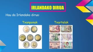 IRLANDAKO DIRUA
Hau da Irlandako dirua:
Txanponak Txartelak
 