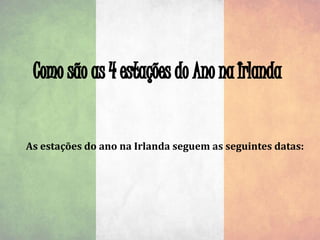 As estações do ano na Irlanda seguem as seguintes datas:
 
