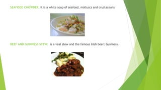 SEAFOOD CHOWDER: it is a white soup of seafood, molluscs and crustaceans
BEEF AND GUINNESS STEW: is a veal stew and the famous Irish beer: Guinness
 