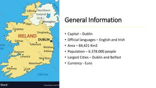General Information
• Capital – Dublin
• Official languages – English and Irish
• Area – 84,421 Km2
• Population – 6.378.000 people
• Largest Cities – Dublin and Belfast
• Currency - Euro
 