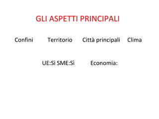 GLI ASPETTI PRINCIPALI
Confini Territorio Città principali Clima
UE:Sì SME:Sì Economia:
 