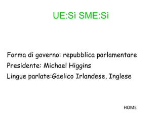 UE:Sì SME:Sì
Forma di governo: repubblica parlamentare
Presidente: Michael Higgins
Lingue parlate:Gaelico Irlandese, Inglese
HOME
 