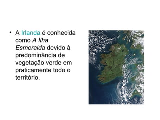 A  Irlanda  é conhecida como  A Ilha Esmeralda  devido à predominância de vegetação verde em praticamente todo o território. 