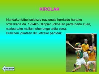 KIROLAK Irlandako futbol selekzio nazionala herrialde hartako  ordezkaria da. 1924ko Olinpiar Jokoetan parte hartu zuen,  nazioarteko mailan lehenengo aldia zena. Dublinen jokatzen ditu etxeko partidak. AURKIBIDEA 