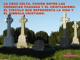 LA CRUZ CELTA. FUSIÓN ENTRE LAS
CREENCIAS PAGANAS Y EL CRISTIANISMO.
EL CIRCULO QUE REPRESENTA LA VIDA Y
EL SIMBOLO CRISTIANO.
 