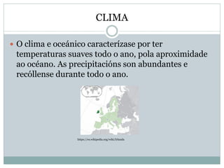 CLIMA
 O clima e oceánico caracterízase por ter
temperaturas suaves todo o ano, pola aproximidade
ao océano. As precipitacións son abundantes e
recóllense durante todo o ano.
https://es.wikipedia.org/wiki/Irlanda
 