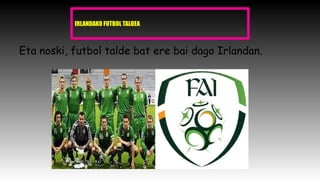 IRLANDAKO FUTBOL TALDEA
Eta noski, futbol talde bat ere bai dago Irlandan.
 