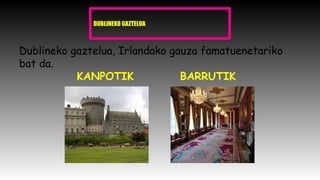 DUBLINEKO GAZTELUA
Dublineko gaztelua, Irlandako gauza famatuenetariko
bat da.
KANPOTIK BARRUTIK
 