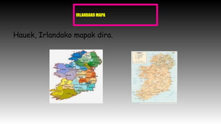 IRLANDAKO MAPA
Hauek, Irlandako mapak dira.
POLITIKOA FISIKOA
 