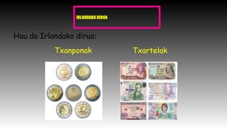 IRLANDAKO DIRUA
Hau da Irlandako dirua:
Txanponak Txartelak
 
