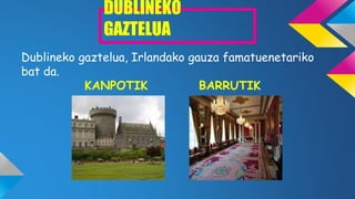 DUBLINEKO
GAZTELUA
Dublineko gaztelua, Irlandako gauza famatuenetariko
bat da.
KANPOTIK BARRUTIK
 