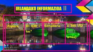 IRLANDAKO INFORMAZIOA II
Biztanleria 6.399.152
(2011
urtea)
Azalera 81.638,1
km²
 