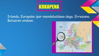KOKAPENA
Irlanda, Europako ipar-mendebaldean dago, Erresuma
Batuaren ondoan.
 