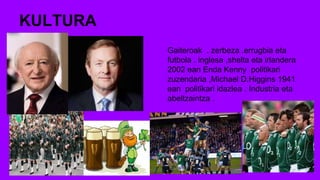 KULTURA
Gaiteroak . zerbeza .errugbia eta
futbola . inglesa ,shelta eta irlandera
2002 ean Enda Kenny politikari
zuzendaria ,Michael D.Higgins 1941
ean politikari idazlea . Industria eta
abeltzaintza .
 