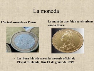 Lamoneda
                          moneda
                       La moneda
                       La
                        La moneda
L'actual moneda és l'euro
 L'actual moneda és l'euro
• L'actual moneda és l'euro           Lamoneda que feien servir abans
                                         moneda que feien servir abans
                                     La• La moneda que feien servir
                                       • L'actual
                             La       eralala lliura. moneda és l'euro
                                     moneda
                                     era lliura.
                                         abans era la lliura
       • L'actual moneda és l'euro       • L'actual moneda és l'euro




        • La lliura irlandesa era la moneda oficial de de
           La lliura irlandesa era la moneda oficial
          l'Estat d'Irlanda fins l'1 de gener de 1999.
           l'Estat d'Irlanda fins l'1 de gener de 1999.
 
