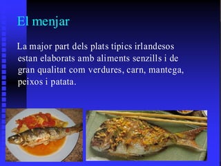 El menjar
La major part dels plats típics irlandesos
estan elaborats amb aliments senzills i de
gran qualitat com verdures , carn, mantega,
                  verdures, carn, mantega,
peixos i patata.
 