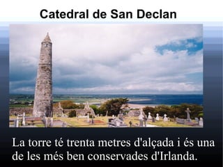 Catedral de San Declan




La torre té trenta metres d'alçada i és una
de les més ben conservades d'Irlanda.
 