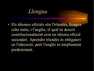 Llengua

• Els idiomes oficials són l'irlandès, llengua
  celta natiu, i l'anglès, el qual és descrit
  constitucionalment com un idioma oficial
  secundari. Aprendre irlandès és obligatori
  en l'educació, però l'anglès és àmpliament
  predominant.
 
