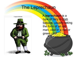 The Leprechaun
        A leprechaun is a
        type of fairy in Irish
        folklore, usually taking
        the form of an old
        man, clad in a red or
        green coat.
 