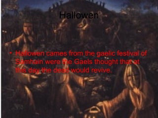 Hallowen


• Hallowen cames from the gaelic festival of
  Samhain were the Gaels thought that at
  this day the dead would revive.
 