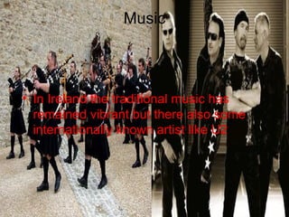 Music



• In Ireland the traditional music has
  remained vibrant but there also some
  internationally known artist like U2
 