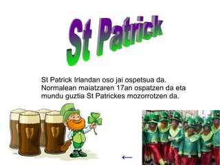St Patrick Irlandan oso jai ospetsua da.
Normalean maiatzaren 17an ospatzen da eta
mundu guztia St Patrickes mozorrotzen da.




                      ←
 