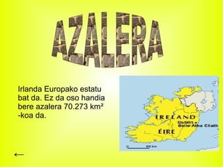 Irlanda Europako estatu
bat da. Ez da oso handia
bere azalera 70.273 km²
-koa da.




←
 