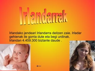 Irlandako jendeari Irlandarra deitzen zaie. Irladar
gehienak ile gorria dute eta begi urdinak.
Irlandan 4.459.300 biztanle daude .




                   ←
 