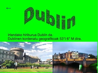 ←




Irlandako hiriburua Dublin da.
Dublinen kordenatu geografikoak 53°I 6° M dira.
 