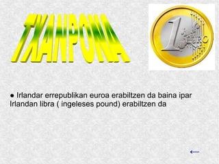 ● Irlandar errepublikan euroa erabiltzen da baina ipar
Irlandan libra ( ingeleses pound) erabiltzen da




                                                     ←
 