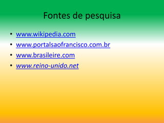 Fontes de pesquisa
•   www.wikipedia.com
•   www.portalsaofrancisco.com.br
•   www.brasileire.com
•   www.reino-unido.net
 