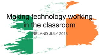 Making technology working
in the classroom
IRELAND JULY 2018
 