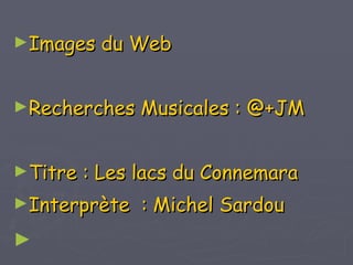 Images du Web Recherches Musicales : @+JM Titre : Les lacs du Connemara Interprète  : Michel Sardou Janvier 2009 