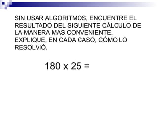SIN USAR ALGORITMOS, ENCUENTRE EL
RESULTADO DEL SIGUIENTE CÁLCULO DE
LA MANERA MAS CONVENIENTE.
EXPLIQUE, EN CADA CASO, CÓMO LO
RESOLVIÓ.
180 x 25 =
 