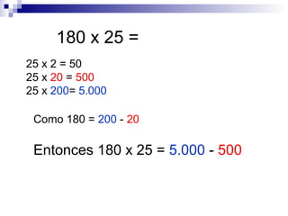 180 x 25 =
25 x 2 = 50
25 x 20 = 500
25 x 200= 5.000
Como 180 = 200 - 20
Entonces 180 x 25 = 5.000 - 500
 