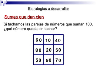 Si tachamos las parejas de números que suman 100,
¿qué número queda sin tachar?
Estrategias a desarrollar
Sumas que dan cienSumas que dan cien
 