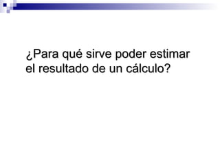 ¿Para qué sirve poder estimar¿Para qué sirve poder estimar
el resultado de un cálculo?el resultado de un cálculo?
 