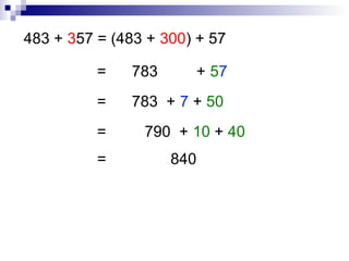 483 + 357 = (483 + 300) + 57
= 783 + 57
= 783 + 7 + 50
= 790 + 10 + 40
= 840
 