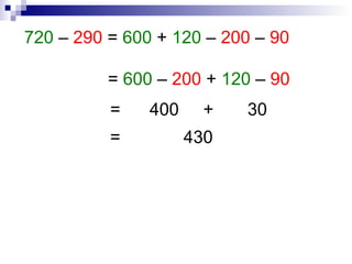720 – 290 = 600 + 120 – 200 – 90
= 600 – 200 + 120 – 90
= 400 + 30
= 430
 