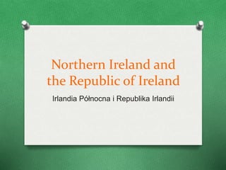 Northern Ireland and
the Republic of Ireland
Irlandia Północna i Republika Irlandii
 