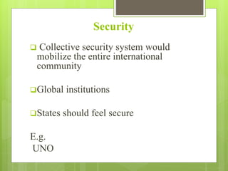 Security
 Collective security system would
mobilize the entire international
community
Global institutions
States should feel secure
E.g.
UNO
 