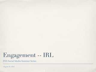 Engagement -- IRL
INN Social Media Summer Series

August 20, 2012
 