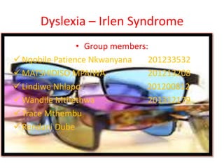 Dyslexia – Irlen Syndrome
• Group members:
Nqobile Patience Nkwanyana 201233532
MATSHIDISO MPAIWA 201213208
Lindiwe Nhlapo 201200812
Wandile Mthethwa 201312179
Trace Mthembu
Rendani Dube
 