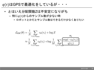 𝑞(𝜏)はGPSで最適化をしているが・・・
• とはいえ分配関数Zは不安定になりがち
– 特に𝑞(𝜏)からのサンプル数が少ない時
• ロボットとかだとサンプル数はできるだけ少なくありたい
𝑤𝑗
2017/11/28 19
 